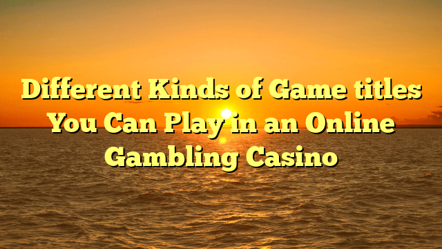 Different Kinds of Game titles You Can Play in an Online Gambling Casino