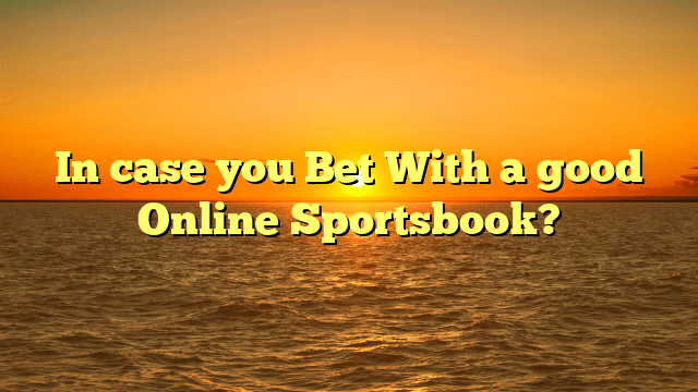 In case you Bet With a good Online Sportsbook?