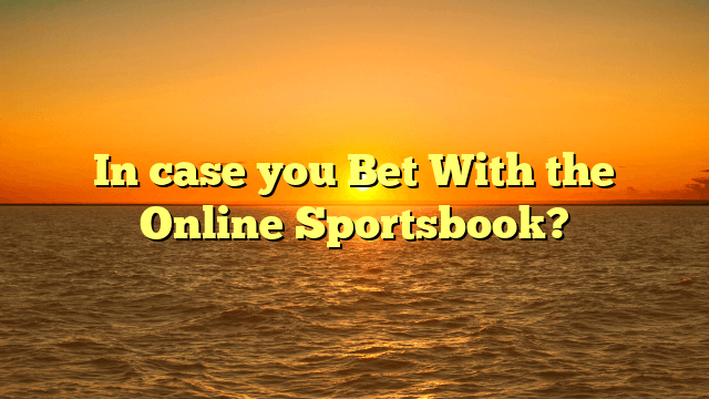 In case you Bet With the Online Sportsbook?