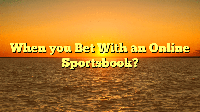 When you Bet With an Online Sportsbook?